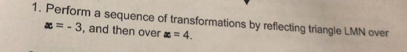 Perform a sequence of transformations by reflecting triangle LMN over
x=-3 , and then over x=4.