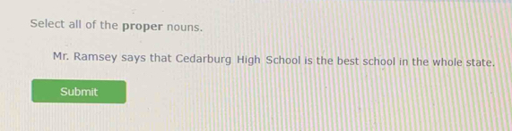 Select all of the proper nouns. 
Mr. Ramsey says that Cedarburg High School is the best school in the whole state. 
Submit