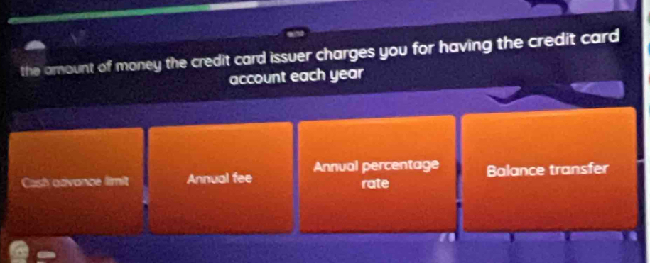 the amount of money the credit card issuer charges you for having the credit card 
account each year
Cash advance limit Annual fee Annual percentage Balance transfer 
rate