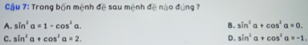 Cầu 7: Trong bốn mệnh đề sau mệnh đề nào đúng ?
A. sin^2alpha =1-cos^2alpha. B. sin^2alpha +cos^2alpha =0.
C. sin^2alpha +cos^2alpha =2. D. sin^2alpha +cos^2alpha =-1.