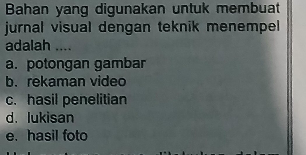 Bahan yang digunakan untuk membuat
jurnal visual dengan teknik menempel
adalah ....
a. potongan gambar
b. rekaman video
c. hasil penelitian
d. lukisan
e. hasil foto