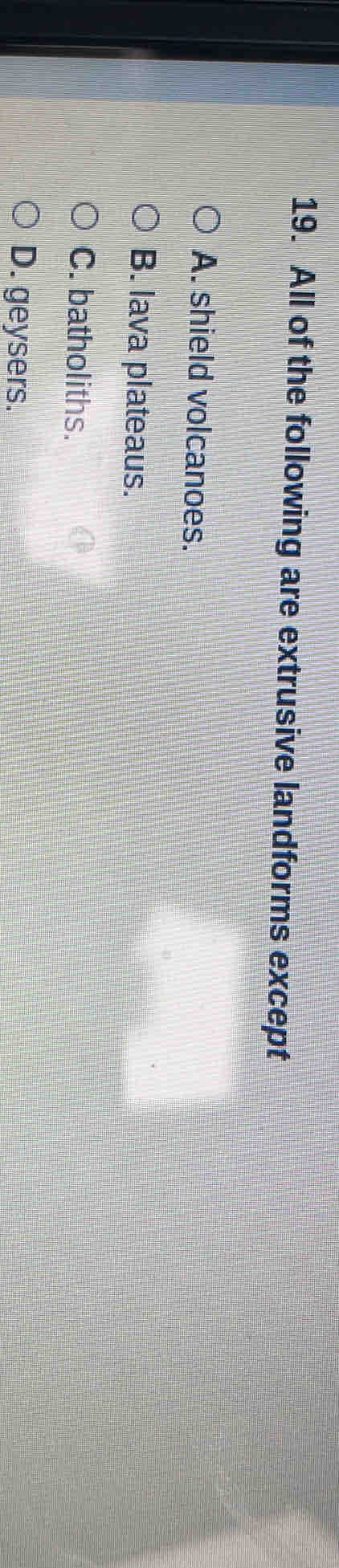 All of the following are extrusive landforms except
A. shield volcanoes.
B. lava plateaus.
C. batholiths.
D. geysers.