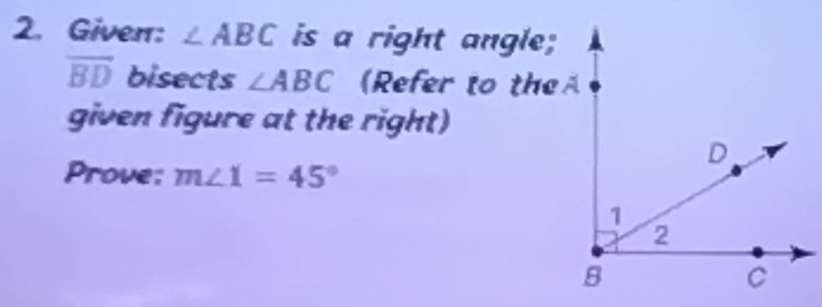 Giverr: ∠ ABC is a right angle;
vector BD bisects ∠ ABC (Refer to the 
given figure at the right) 
Prove; m∠ 1=45°