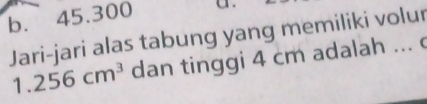 b. ₹45.300
Jari-jari alas tabung yang memiliki volur
1. 256cm^3 dan tinggi 4 cm adalah ... c