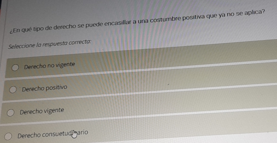 ¿En qué tipo de derecho se puede encasillar a una costumbre positiva que ya no se aplica?
Seleccione la respuesta correcta:
Derecho no vigente
Derecho positivo
Derecho vigente
Derecho consuetudimario