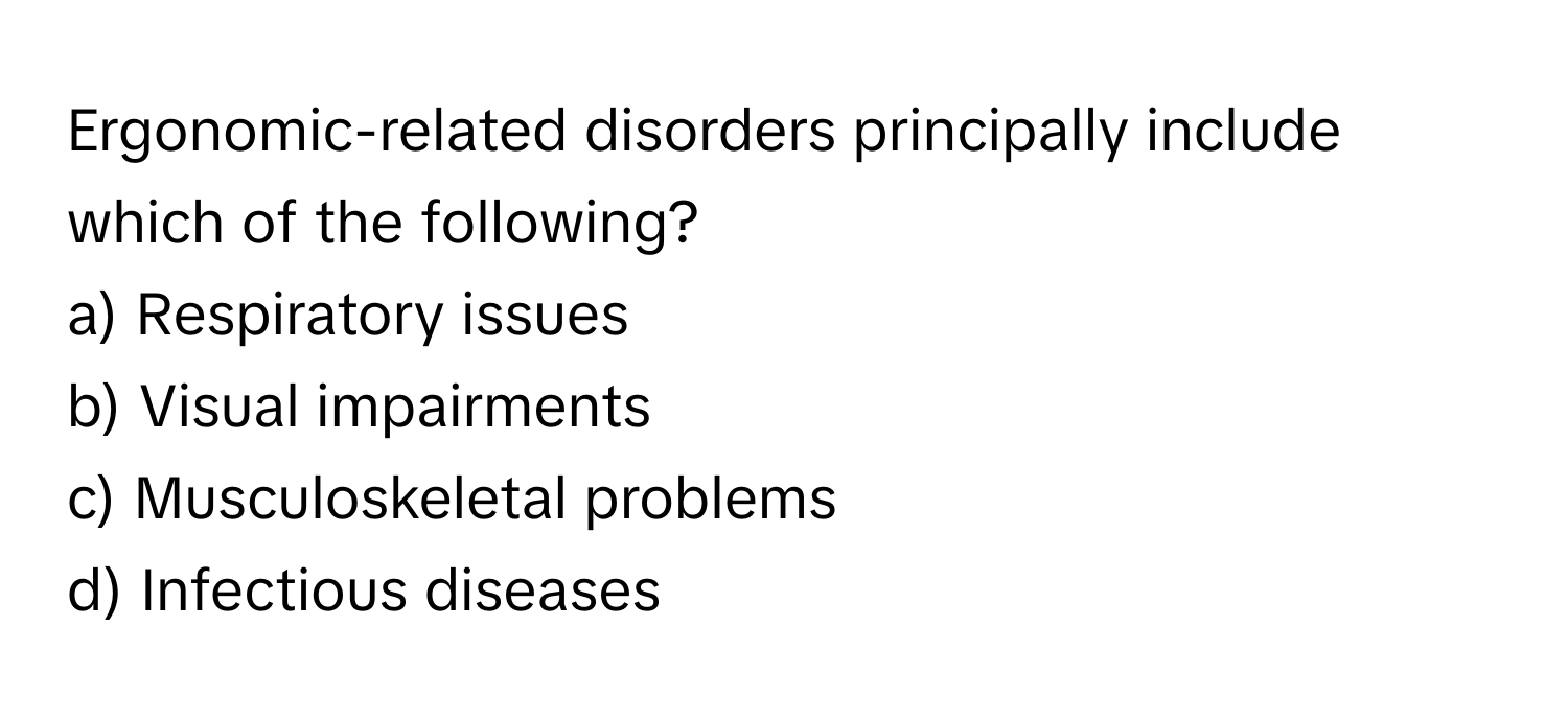 Ergonomic-related disorders principally include which of the following?

a) Respiratory issues 
b) Visual impairments 
c) Musculoskeletal problems 
d) Infectious diseases