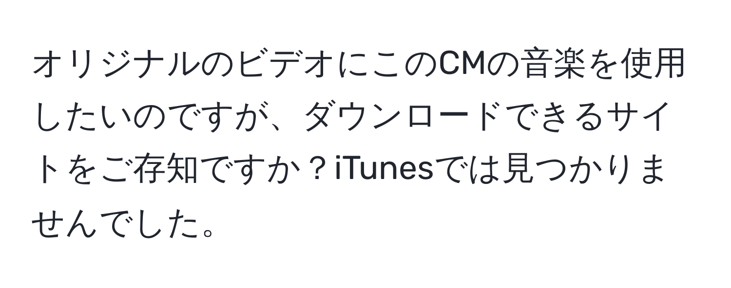 オリジナルのビデオにこのCMの音楽を使用したいのですが、ダウンロードできるサイトをご存知ですか？iTunesでは見つかりませんでした。