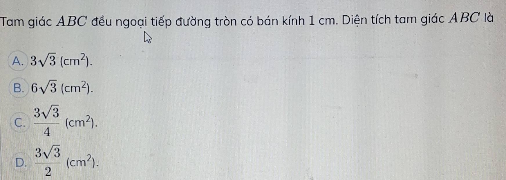 Tam giác ABC đều ngoại tiếp đường tròn có bán kính 1 cm. Diện tích tam giác ABC là
A. 3sqrt(3)(cm^2).
B. 6sqrt(3)(cm^2).
C.  3sqrt(3)/4 (cm^2).
D.  3sqrt(3)/2 (cm^2).