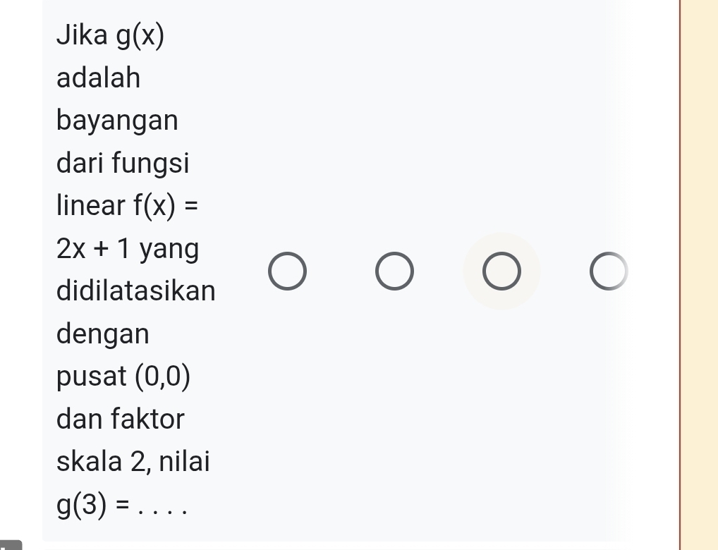 Jika g(x)
adalah 
bayangan 
dari fungsi 
linear f(x)=
2x+1 yang 
didilatasikan 
dengan 
pusat (0,0)
dan faktor 
skala 2, nilai 
_ g(3)=