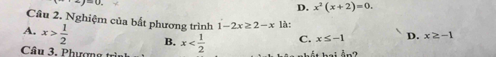 +2j=0.
D. x^2(x+2)=0. 
Câu 2. Nghiệm của bất phương trình 1-2x≥ 2-x là: D. x≥ -1
A. x> 1/2 
B.
C. x≤ -1
Câu 3. Phượng trình x hất hai ảp?