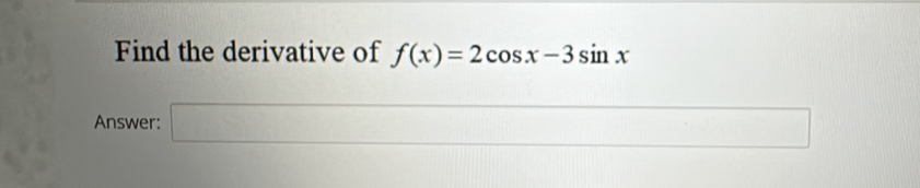 Find the derivative of f(x)=2cos x-3sin x
Answer: □