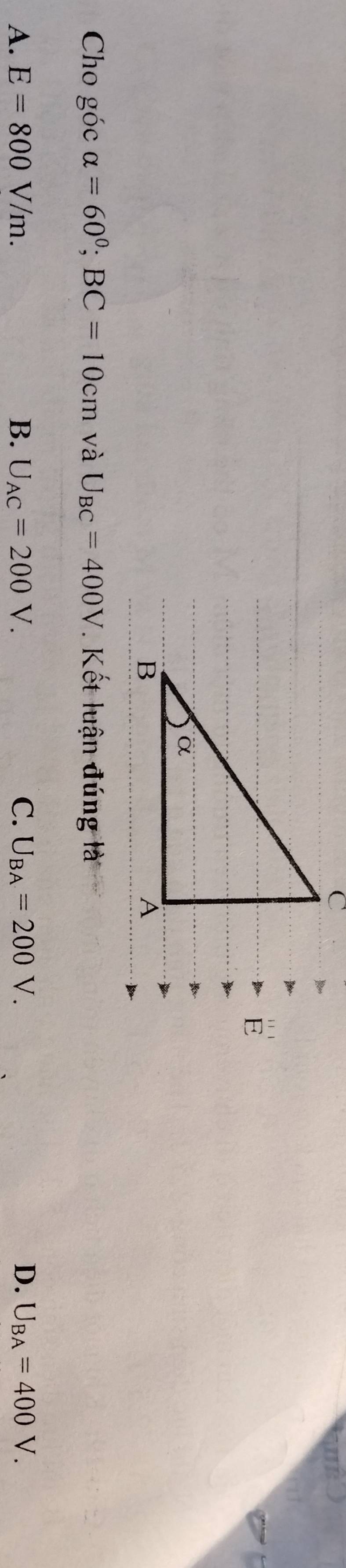 Cho góc alpha =60°; BC=10cm và U_BC=400V Kết luận đúng là
A. E=800V/m. B. U_AC=200V. C. U_BA=200V. D. U_BA=400V.