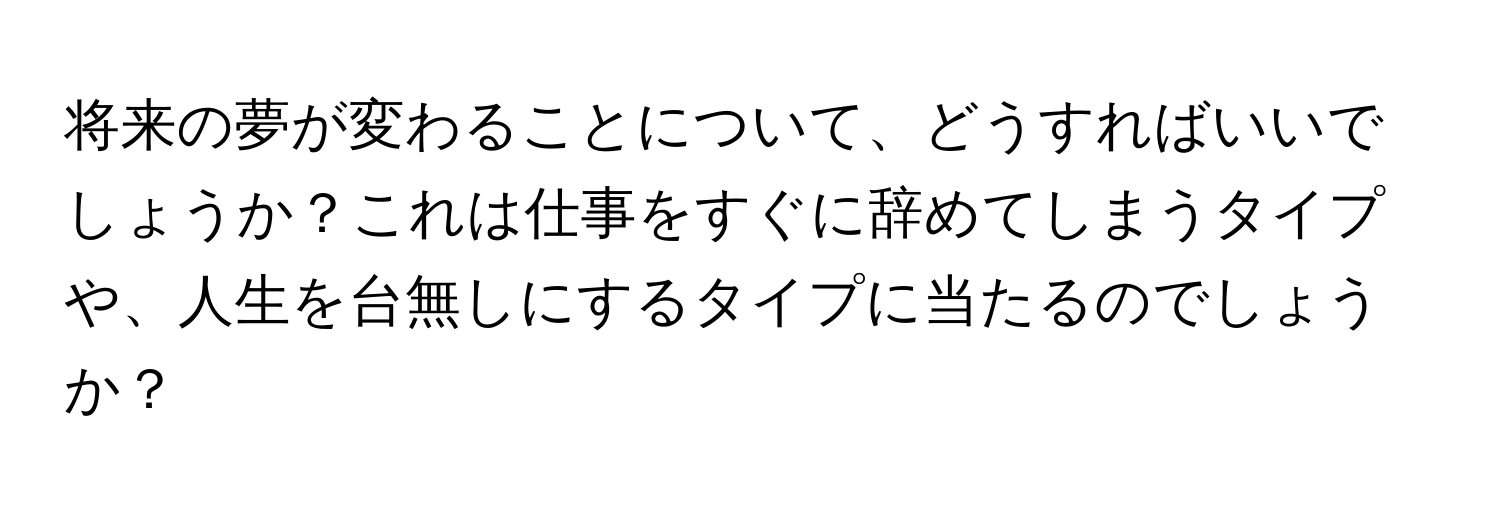 将来の夢が変わることについて、どうすればいいでしょうか？これは仕事をすぐに辞めてしまうタイプや、人生を台無しにするタイプに当たるのでしょうか？