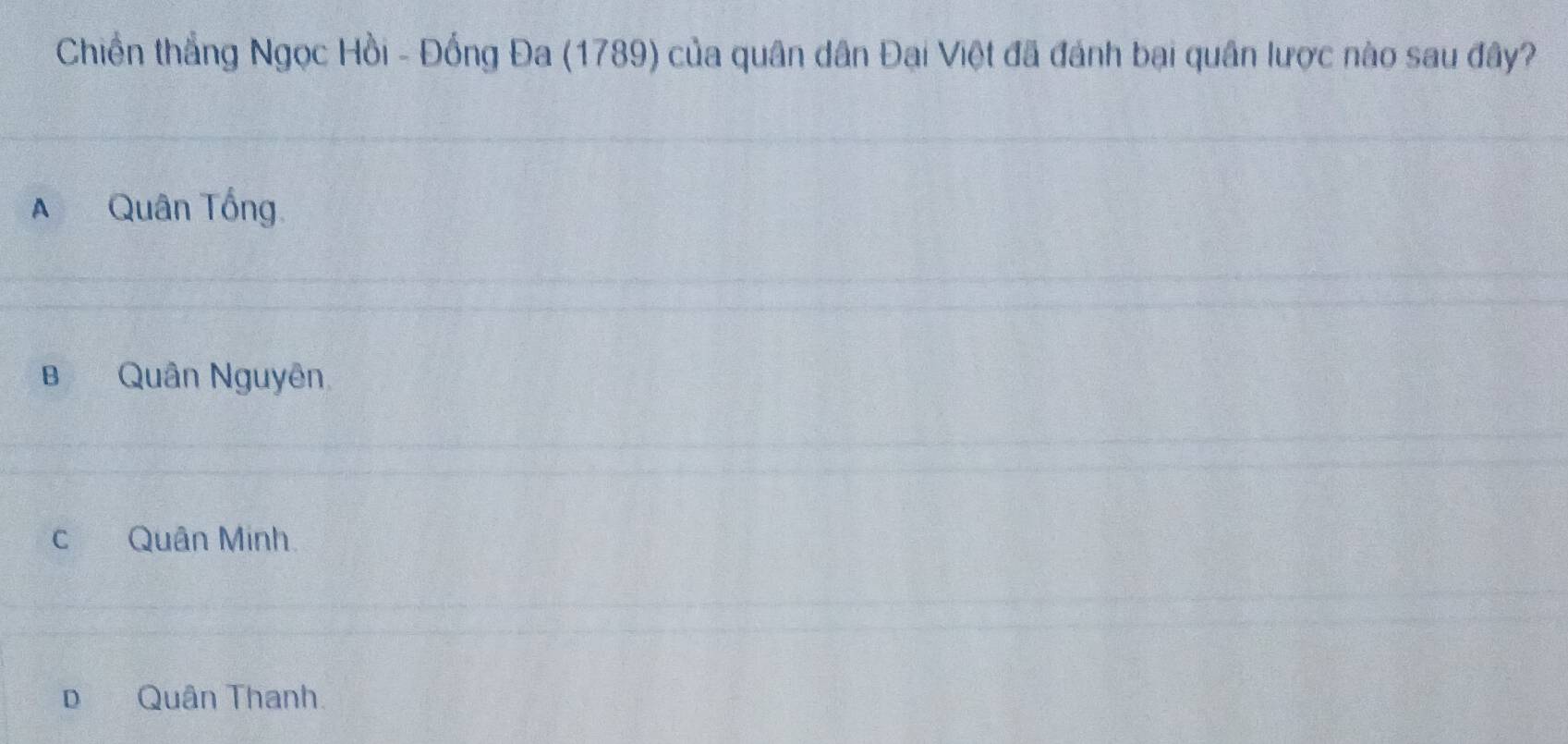 Chiến thắng Ngọc Hồi - Đồng Đa (1789) của quân dân Đại Việt đã đánh bại quân lược nào sau đây?
A Quân Tổng
B Quân Nguyên
c Quân Minh.
D Quân Thanh.