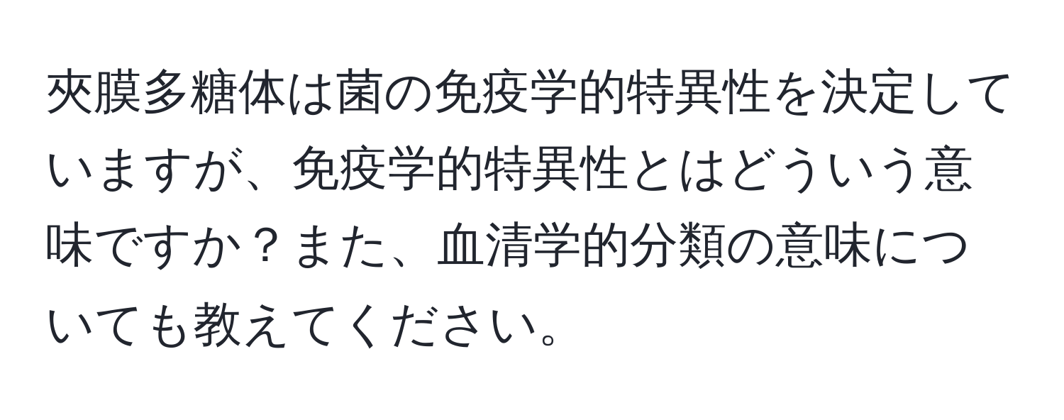 夾膜多糖体は菌の免疫学的特異性を決定していますが、免疫学的特異性とはどういう意味ですか？また、血清学的分類の意味についても教えてください。