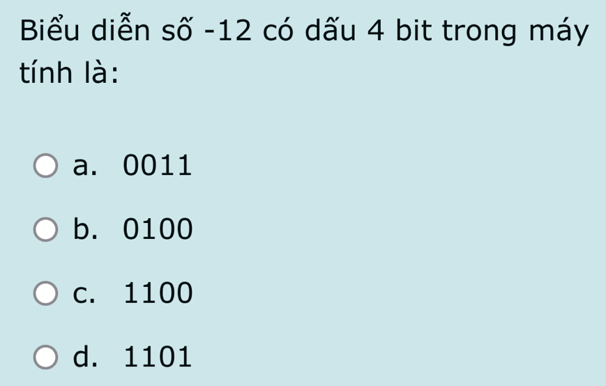 Biểu diễn số -12 có dấu 4 bit trong máy
tính là:
a. 0011
b. 0100
c. 1100
d. 1101