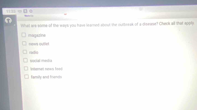 11: 33 。
Whren-Lts
What are some of the ways you have learned about the outbreak of a disease? Check all that apply.
magazine
news outlet
radio
social media
Internet news feed
family and friends