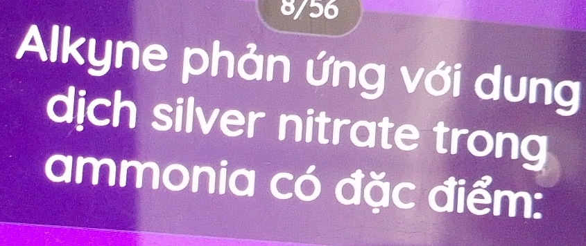 8/56 
Alkyne phản ứng với dung 
dịch silver nitrate trong 
ammonia có đặc điểm: