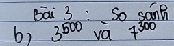 bai 3: so sane 
b) 3^(500) va 7^(300)