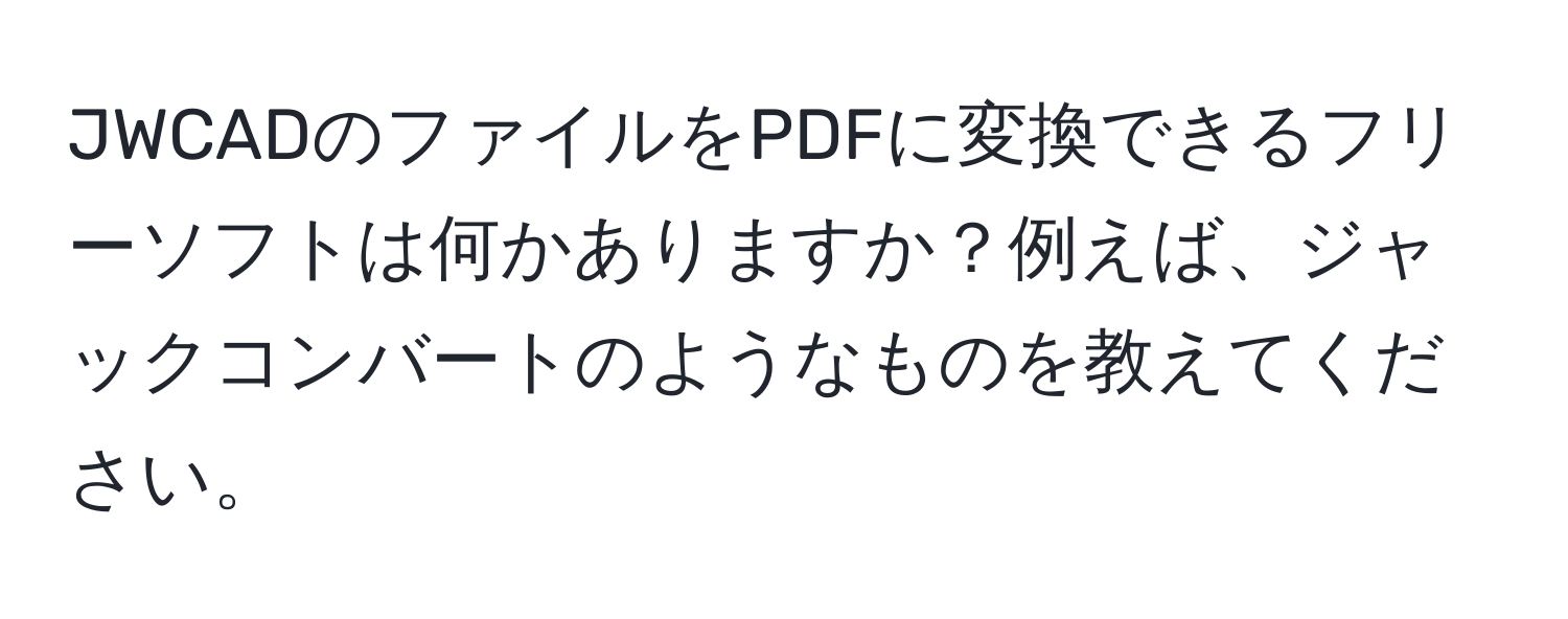 JWCADのファイルをPDFに変換できるフリーソフトは何かありますか？例えば、ジャックコンバートのようなものを教えてください。