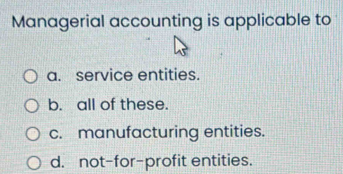 Managerial accounting is applicable to
a. service entities.
b. all of these.
c. manufacturing entities.
d. not-for-profit entities.