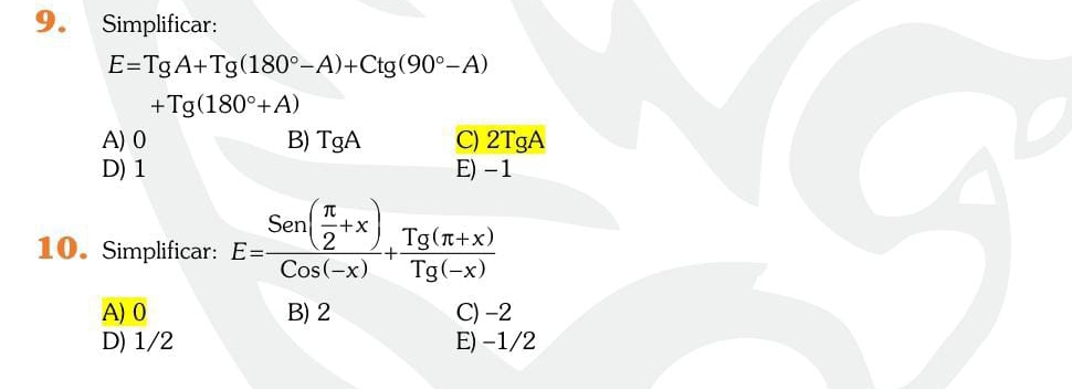 Simplificar:
E=TgA+Tg(180°-A)+Ctg(90°-A)
+Tg(180°+A)
A) 0 B) 10 A C) 2TgA
D) 1 E) -1
10. Simplificar: E=frac Sen( π /2 +x)Cos(-x)+ (Tg(π +x))/Tg(-x) 
A) 0 B) 2 C) -2
D) 1/2 E) -1/2