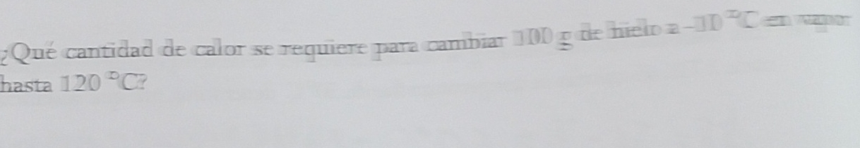 ¿Qué cantidad de calor se requiere para cambiar 100 g de nielo a -□ D^(□)C e 
hasta 120°C