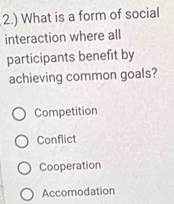 2.) What is a form of social
interaction where all
participants benefit by
achieving common goals?
Competition
Conflict
Cooperation
Accomodation