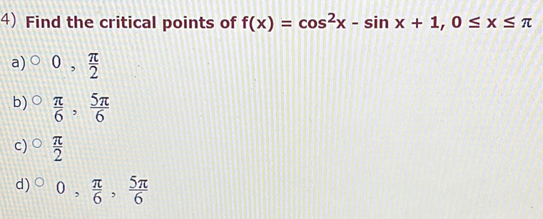 Find the critical points of f(x)=cos^2x-sin x+1, 0≤ x≤ π
a) 0,  π /2 
b)  π /6 ,  5π /6 
c)  π /2 
d) ^circ 0, π /6 ,  5π /6 