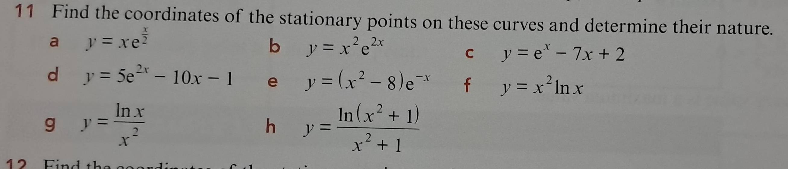 Find the coordinates of the stationary points on these curves and determine their nature. 
a y=xe^(frac x)2
b y=x^2e^(2x)
C y=e^x-7x+2
d y=5e^(2x)-10x-1 e y=(x^2-8)e^(-x) f y=x^2ln x
g y= ln x/x^2 
h y= (ln (x^2+1))/x^2+1 
2 Find the