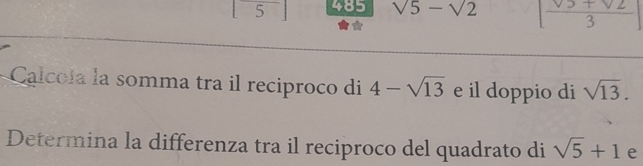 5 485 sqrt(5)-sqrt(2)
3 
Calcola la somma tra il reciproco di 4-sqrt(13) e il doppio di sqrt(13). 
Determina la differenza tra il reciproco del quadrato di sqrt(5)+1 e