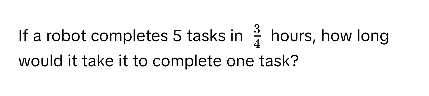 If a robot completes 5 tasks in $ 3/4 $ hours, how long would it take it to complete one task?