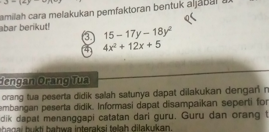 3-(2 
amilah cara melakukan pemfaktoran bentuk aljabal awedge 
abar berikut!
15-17y-18y^2
4 4x^2+12x+5
dengan Orang Tua 
orang tua peserta didik salah satunya dapat dilakukan dengan n 
embangan peserta didik. Informasi dapat disampaikan seperti for 
dik dapat menanggapi catatan dari guru. Guru dan orang t 
ebagai bukti bahwa interaksi telah dilakukan.