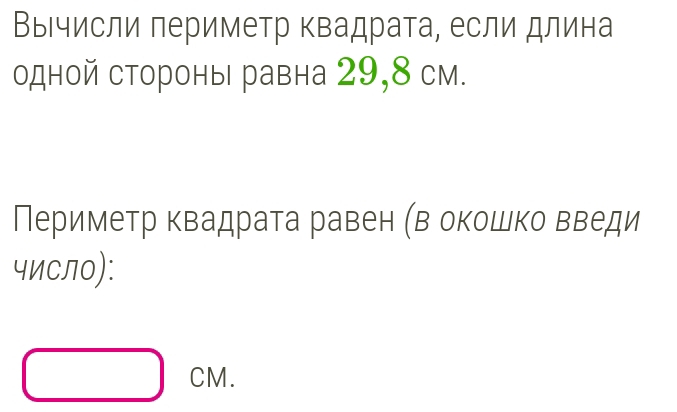 ВыΙчисли периметр квадрата, если длина 
одной стороны равна 29,8 см. 
Периметр квадрата равен (в окошко введи 
число):
□ CM.