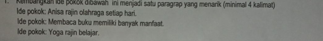 Kembangkan ide pōkók dibawah ini menjadi satu paragrap yang menarīk (minimal 4 kalimat) 
lde pokok: Anisa rajin olahraga setiap hari. 
lde pokok: Membaca buku memiliki banyak manfaat. 
Ide pokok: Yoga rajin belajar.