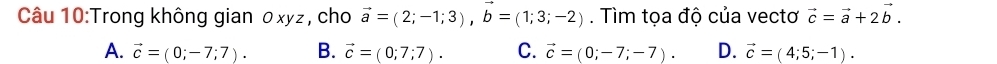 Trong không gian のxyz , cho vector a=(2;-1;3), vector b=(1;3;-2). Tìm tọa độ của vectơ vector c=vector a+2vector b.
A. vector c=(0;-7;7). B. vector c=(0;7;7). C. vector c=(0;-7;-7). D. vector c=(4;5;-1).