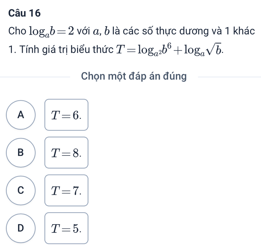 Cho log _ab=2 với a, b là các số thực dương và 1 khác
1. Tính giá trị biểu thức T=log _a^2b^6+log _asqrt(b). 
Chọn một đáp án đúng
A T=6.
B T=8.
C T=7.
D T=5.