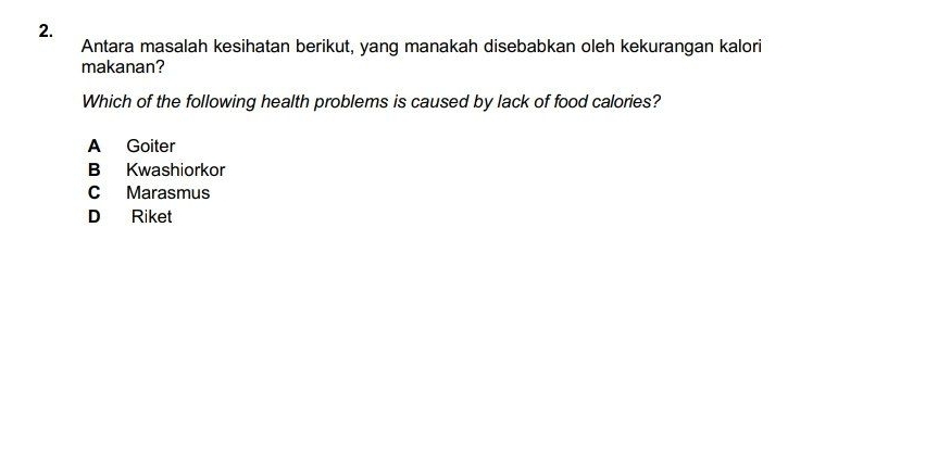 Antara masalah kesihatan berikut, yang manakah disebabkan oleh kekurangan kalori
makanan?
Which of the following health problems is caused by lack of food calories?
A Goiter
B Kwashiorkor
C Marasmus
D Riket