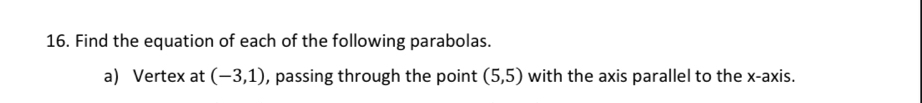 Find the equation of each of the following parabolas. 
a) Vertex at (-3,1) , passing through the point (5,5) with the axis parallel to the x-axis.