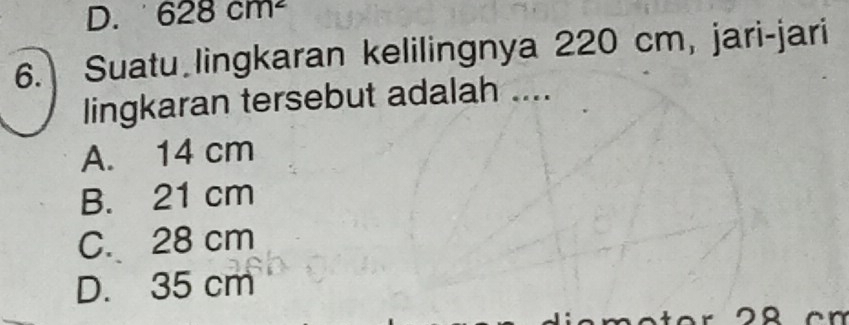 628cm^2
6. Suatu lingkaran kelilingnya 220 cm, jari-jari
lingkaran tersebut adalah ....
A. 14 cm
B. 21 cm
C. 28 cm
D. 35 cm