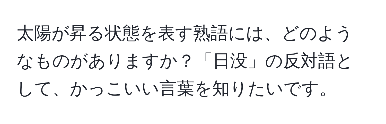 太陽が昇る状態を表す熟語には、どのようなものがありますか？「日没」の反対語として、かっこいい言葉を知りたいです。