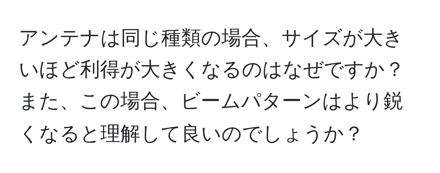 アンテナは同じ種類の場合、サイズが大きいほど利得が大きくなるのはなぜですか？ また、この場合、ビームパターンはより鋭くなると理解して良いのでしょうか？