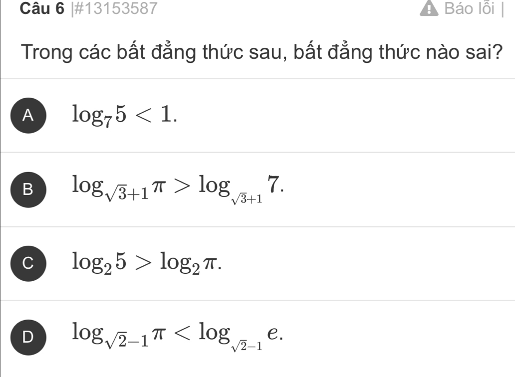 #13153587 Báo lỗi
Trong các bất đẳng thức sau, bất đẳng thức nào sai?
A log _75<1</tex>.
B log _sqrt(3)+1π >log _sqrt(3)+17.
C log _25>log _2π.
D log _sqrt(2)-1π e.