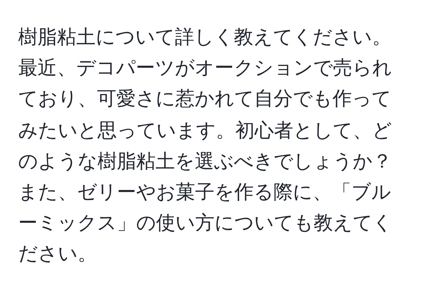 樹脂粘土について詳しく教えてください。最近、デコパーツがオークションで売られており、可愛さに惹かれて自分でも作ってみたいと思っています。初心者として、どのような樹脂粘土を選ぶべきでしょうか？また、ゼリーやお菓子を作る際に、「ブルーミックス」の使い方についても教えてください。