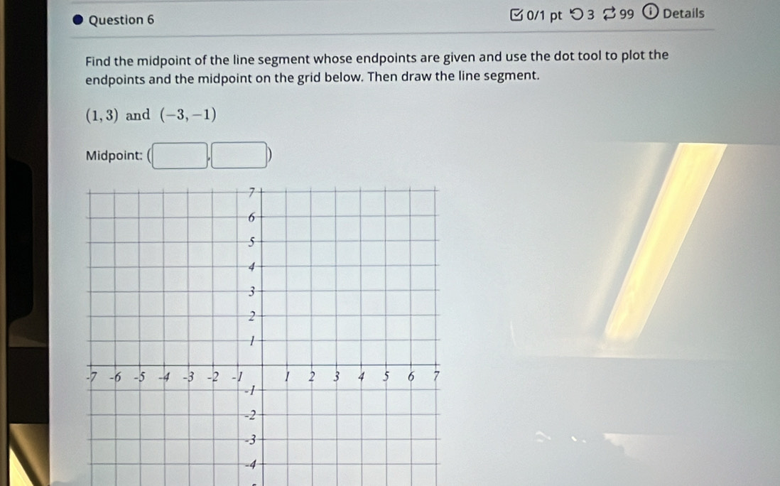 つ3 99 ① Details 
Find the midpoint of the line segment whose endpoints are given and use the dot tool to plot the 
endpoints and the midpoint on the grid below. Then draw the line segment.
(1,3) and (-3,-1)
Midpoint: (□ ,□ )