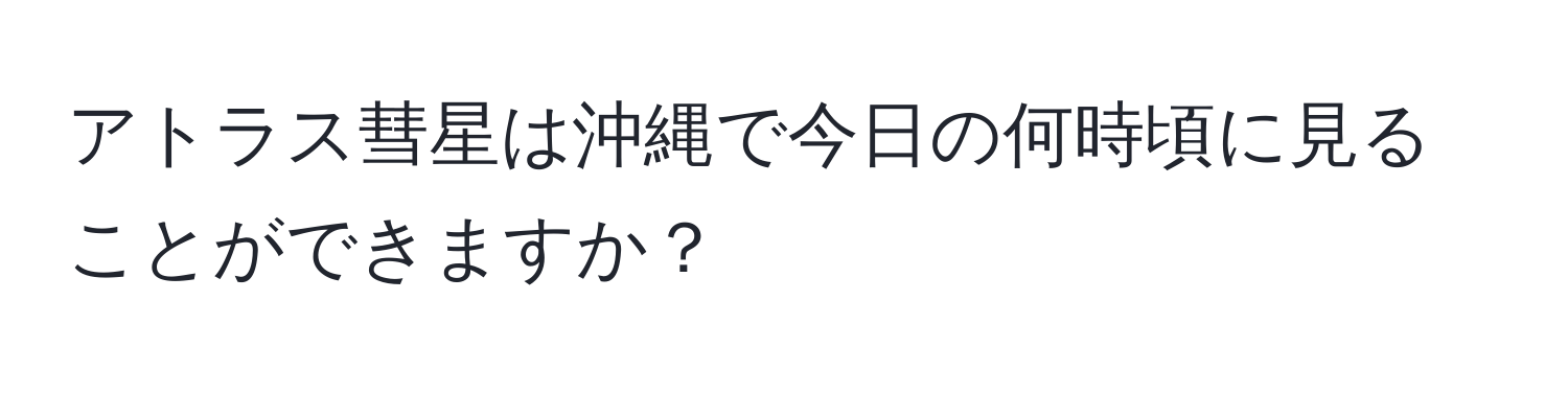 アトラス彗星は沖縄で今日の何時頃に見ることができますか？