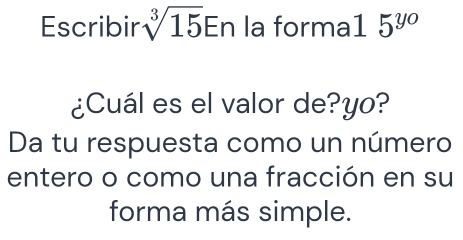 Escribir sqrt[3](15)En la forma1 5^(y_0)
¿Cuál es el valor de?yo? 
Da tu respuesta como un número 
entero o como una fracción en su 
forma más simple.