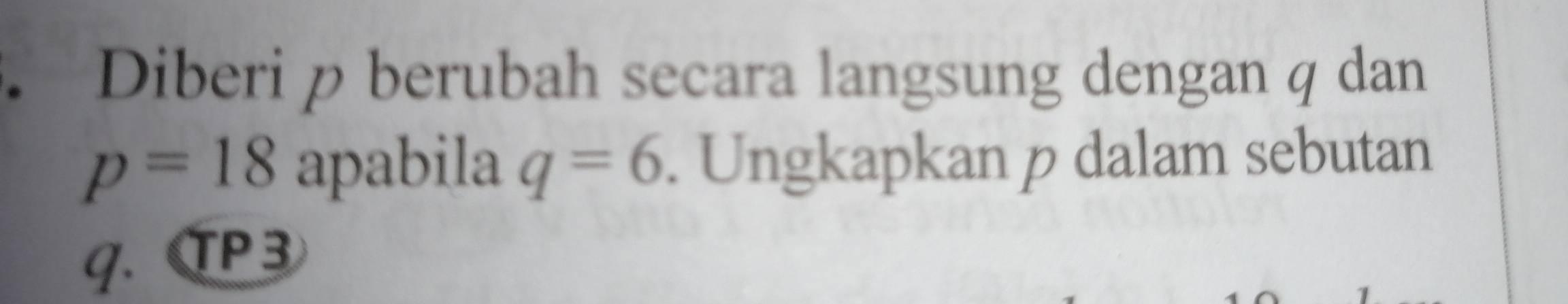 Diberi p berubah secara langsung dengan q dan
p=18 apabila q=6. Ungkapkan p dalam sebutan
q. TP3