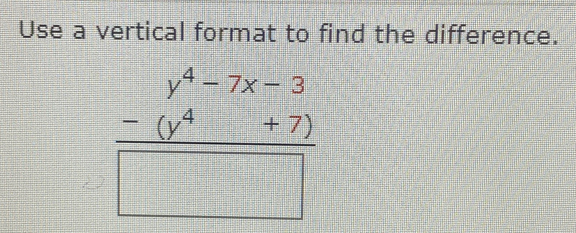 Use a vertical format to find the difference.
frac beginarrayr y^4-7x-3 -(y^4+7)endarray □ 