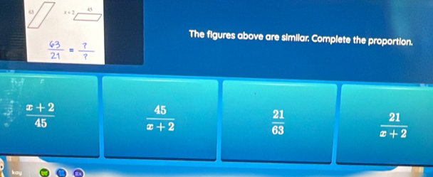 45
6 x+2
The figures above are similar; Complete the proportion.
 (x+2)/45 
 45/x+2 
 21/63 
 21/x+2 